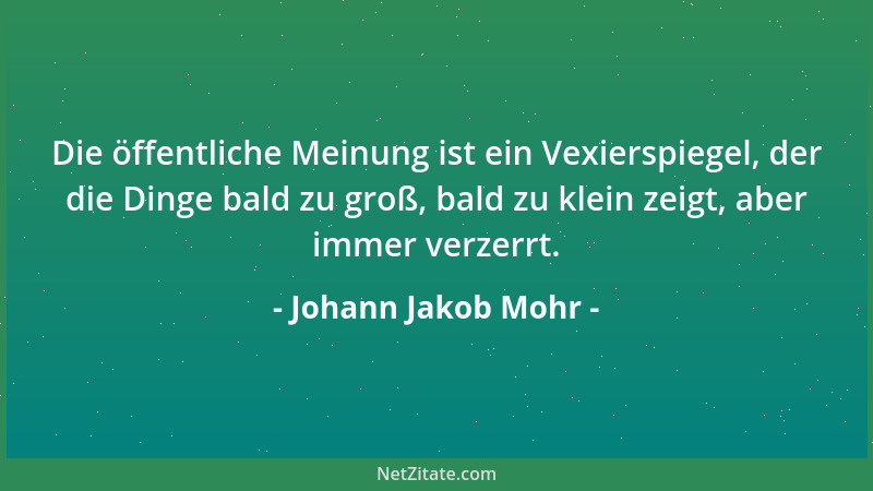 Johann Jakob Mohr - Die öffentliche Meinung ist ein Vexierspiegel, der die Dinge bald zu groß, bald zu klein zeigt, aber im...