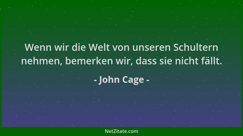 John Cage - Wenn wir die Welt von unseren Schultern nehmen, bemerken wir, dass sie nicht fällt....