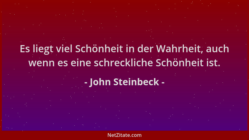 John Steinbeck - Es liegt viel Schönheit in der Wahrheit, auch wenn es eine schreckliche Schönheit ist....