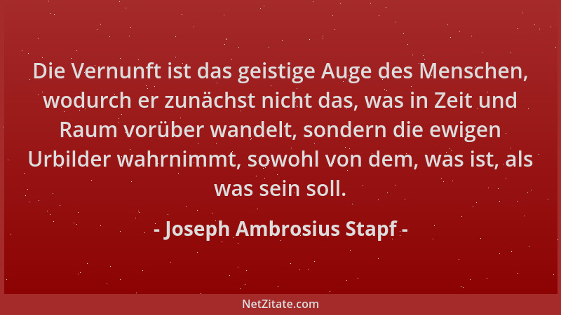 Joseph Ambrosius Stapf - Die Vernunft ist das geistige Auge des Menschen, wodurch er zunächst nicht das, was in Zeit und Ra...