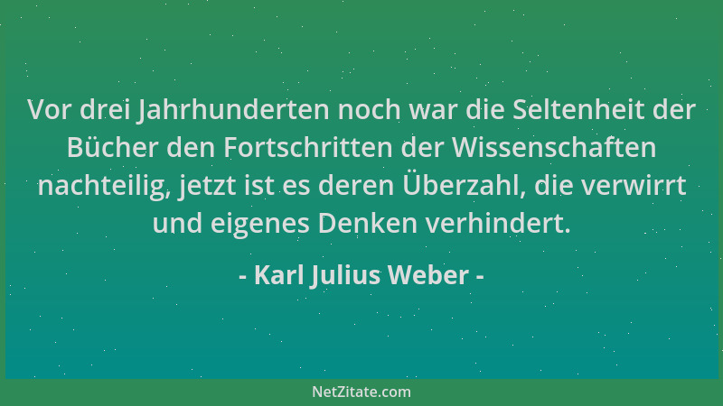 Karl Julius Weber - Vor drei Jahrhunderten noch war die Seltenheit der Bücher den Fortschritten der Wissenschaften nachteil...