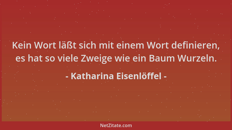 Katharina Eisenlöffel - Kein Wort läßt sich mit einem Wort definieren, es hat so viele Zweige wie ein Baum Wurzeln....