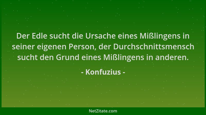 Konfuzius - Der Edle sucht die Ursache eines Mißlingens in seiner eigenen Person, der Durchschnittsmensch sucht den Grund e...