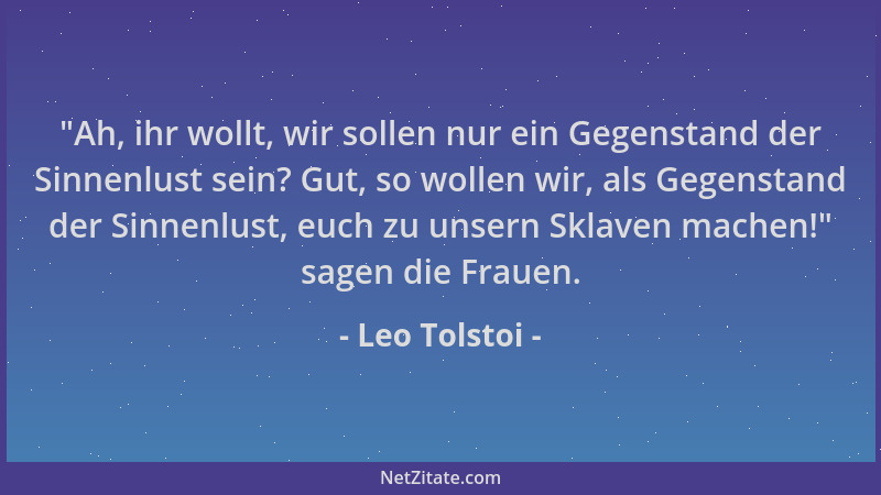 Leo Tolstoi -  "Ah, ihr wollt, wir sollen nur ein Gegenstand der Sinnenlust sein? Gut, so wollen wir, als Gegenstand der Sin...