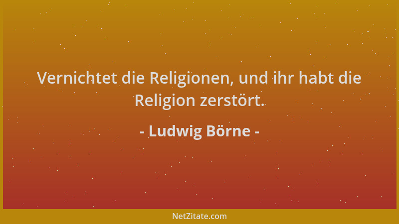 Ludwig Börne - Vernichtet die Religionen, und ihr habt die Religion zerstört....