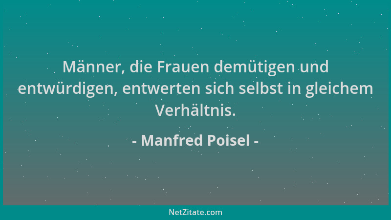 Manfred Poisel - Männer, die Frauen demütigen und entwürdigen, entwerten sich selbst in gleichem Verhältnis....