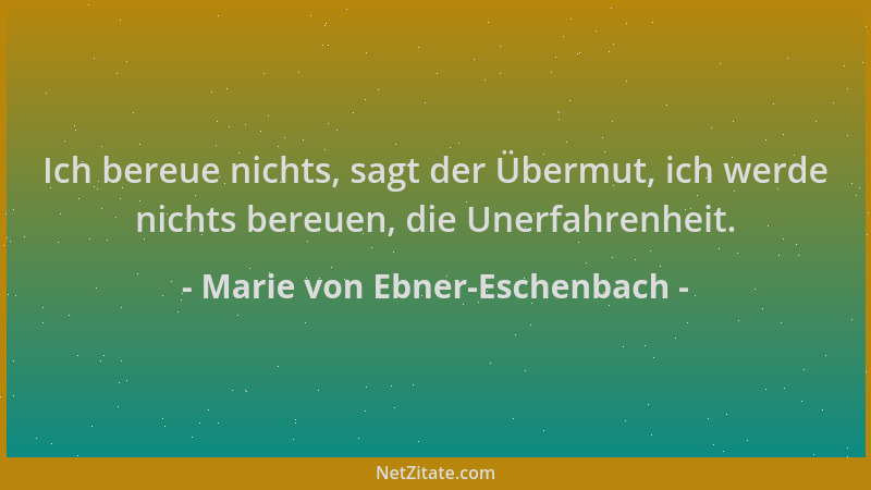 Marie von Ebner-Eschenbach - Ich bereue nichts, sagt der Übermut, ich werde nichts bereuen, die Unerfahrenheit....