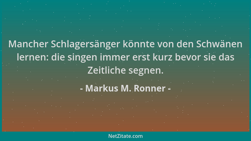 Markus M. Ronner - Mancher Schlagersänger könnte von den Schwänen lernen: die singen immer erst kurz bevor sie das Zeitlich...