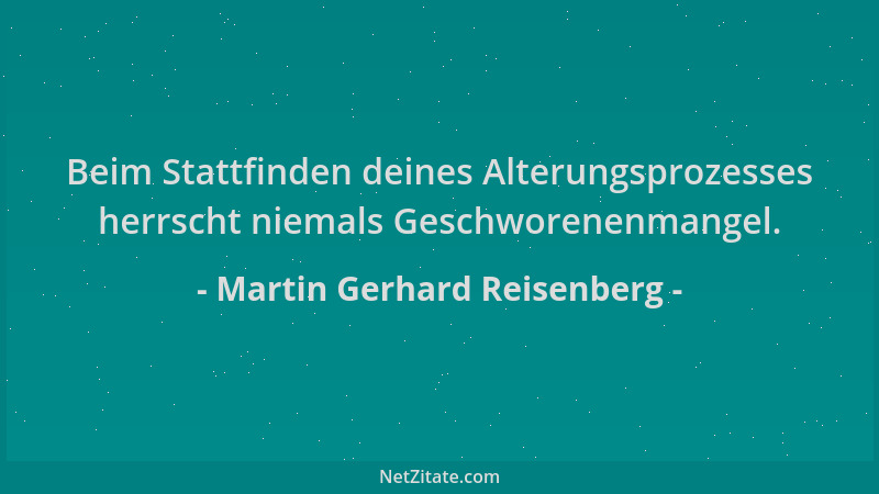 Martin Gerhard Reisenberg - Beim Stattfinden deines Alterungsprozesses herrscht niemals Geschworenenmangel....