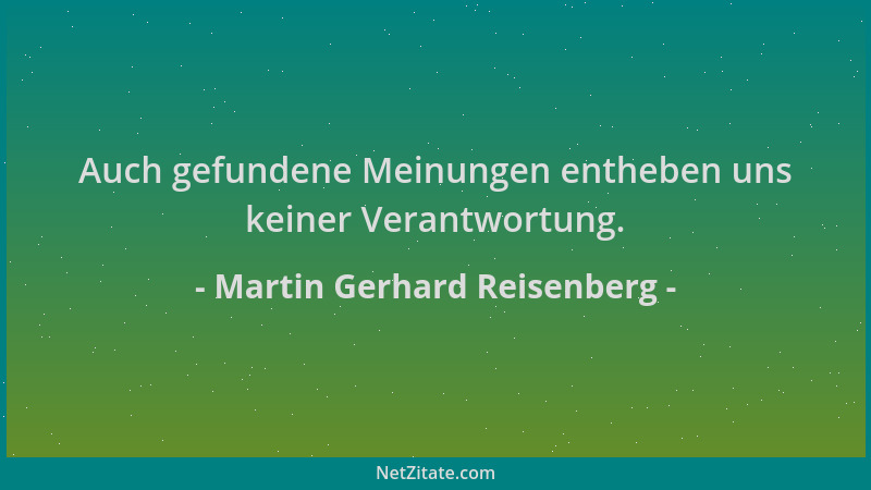 Martin Gerhard Reisenberg - Auch gefundene Meinungen entheben uns keiner Verantwortung....