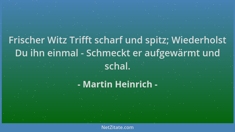 Martin Heinrich - Frischer Witz Trifft scharf und spitz; Wiederholst Du ihn einmal - Schmeckt er aufgewärmt und schal....