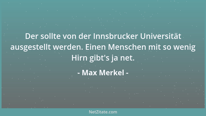 Max Merkel - Der sollte von der Innsbrucker Universität ausgestellt werden. Einen Menschen mit so wenig Hirn gibt 's ja net....