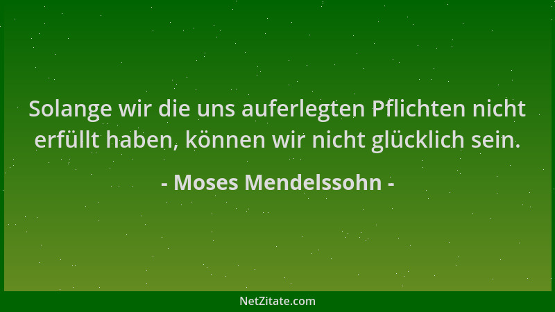 Moses Mendelssohn - Solange wir die uns auferlegten Pflichten nicht erfüllt haben, können wir nicht glücklich sein....