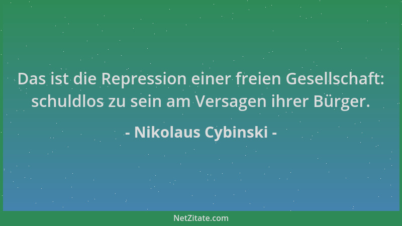 Nikolaus Cybinski - Das ist die Repression einer freien Gesellschaft: schuldlos zu sein am Versagen ihrer Bürger....