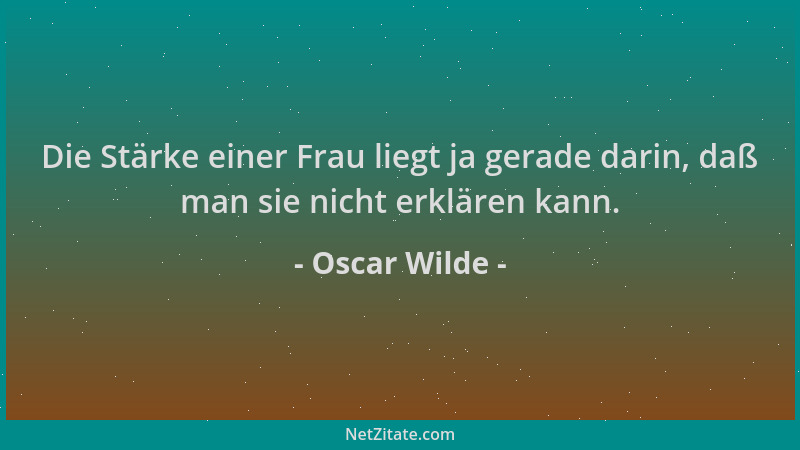 Oscar Wilde - Die Stärke einer Frau liegt ja gerade darin, daß man sie nicht erklären kann....