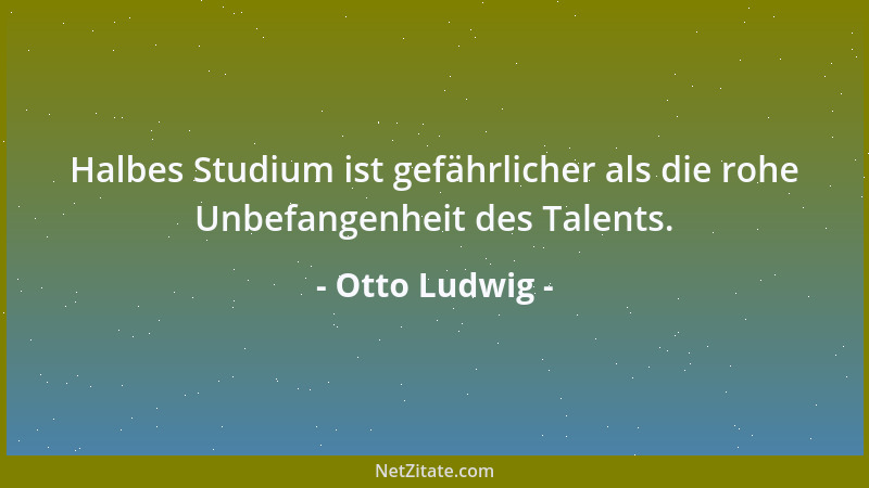 Otto Ludwig - Halbes Studium ist gefährlicher als die rohe Unbefangenheit des Talents....