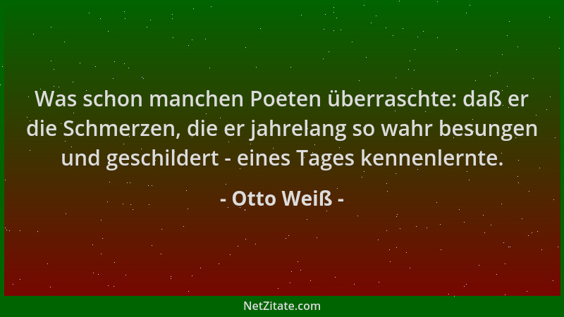 Otto Weiß - Was schon manchen Poeten überraschte: daß er die Schmerzen, die er jahrelang so wahr besungen und geschildert -...