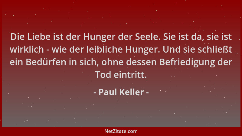 Paul Keller - Die Liebe ist der Hunger der Seele. Sie ist da, sie ist wirklich - wie der leibliche Hunger. Und sie schließt...