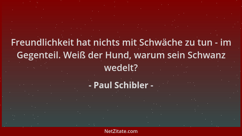Paul Schibler - Freundlichkeit hat nichts mit Schwäche zu tun - im Gegenteil. Weiß der Hund, warum sein Schwanz wedelt?...