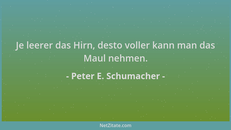 Peter E. Schumacher - Je leerer das Hirn, desto voller kann man das Maul nehmen....