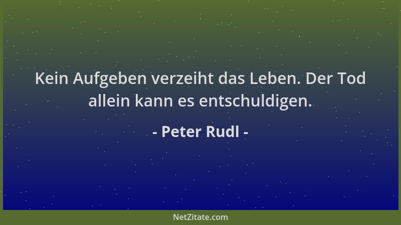 Peter Rudl - Kein Aufgeben verzeiht das Leben. Der Tod allein kann es entschuldigen....