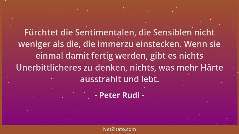 Peter Rudl - Fürchtet die Sentimentalen, die Sensiblen nicht weniger als die, die immerzu einstecken. Wenn sie einmal damit...