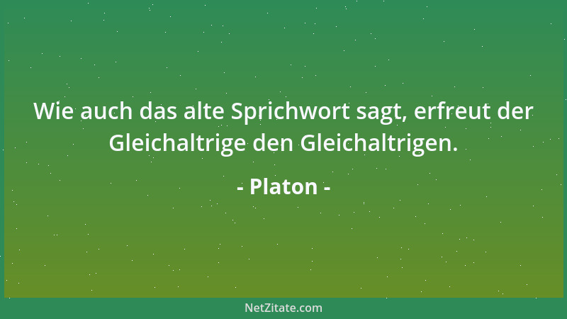Platon - Wie auch das alte Sprichwort sagt, erfreut der Gleichaltrige den Gleichaltrigen....