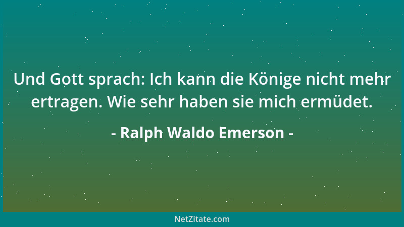 Ralph Waldo Emerson - Und Gott sprach: Ich kann die Könige nicht mehr ertragen. Wie sehr haben sie mich ermüdet....