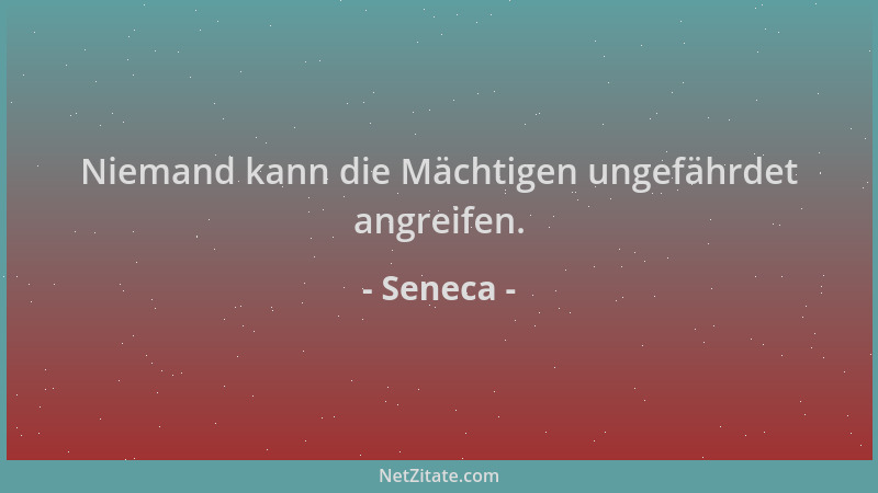 Seneca - Niemand kann die Mächtigen ungefährdet angreifen....