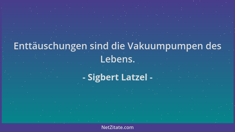 Sigbert Latzel - Enttäuschungen sind die Vakuumpumpen des Lebens....