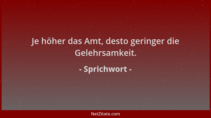 Sprichwort - Je höher das Amt, desto geringer die Gelehrsamkeit....