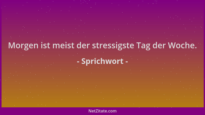 Sprichwort - Morgen ist meist der stressigste Tag der Woche....