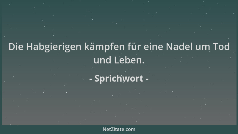 Sprichwort - Die Habgierigen kämpfen für eine Nadel um Tod und Leben....