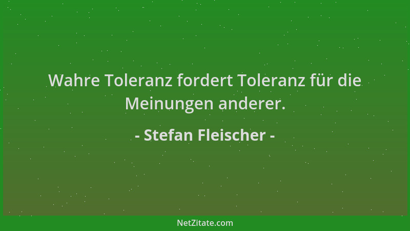 Stefan Fleischer - Wahre Toleranz fordert Toleranz für die Meinungen anderer....