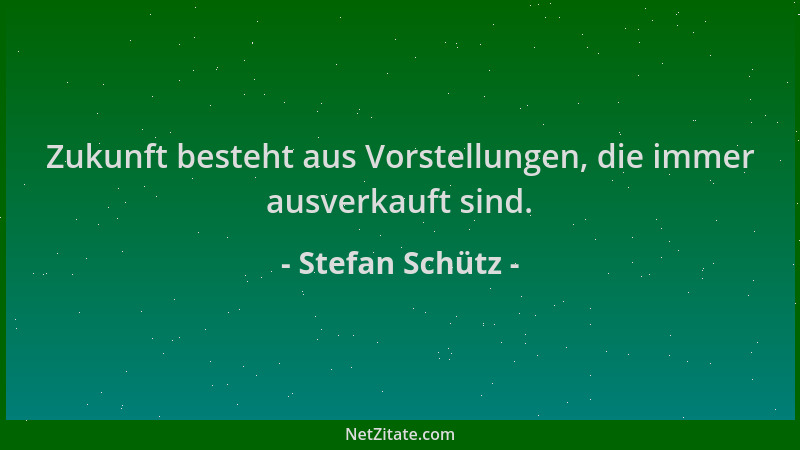 Stefan Schütz - Zukunft besteht aus Vorstellungen, die immer ausverkauft sind....