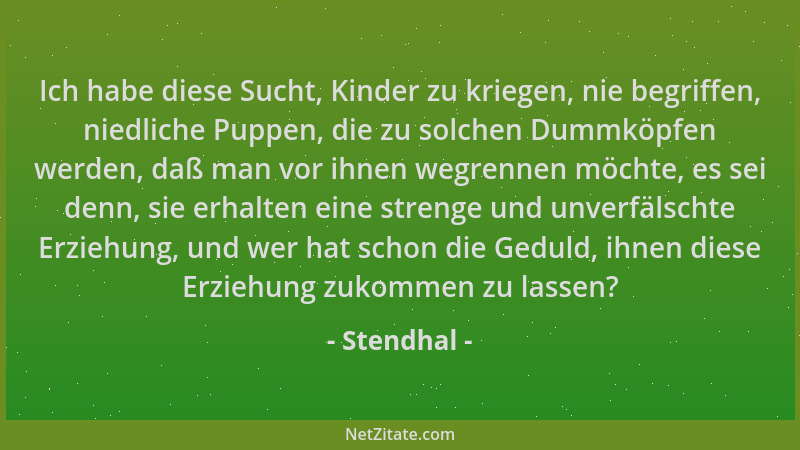 Stendhal - Ich habe diese Sucht, Kinder zu kriegen, nie begriffen, niedliche Puppen, die zu solchen Dummköpfen werden, daß...