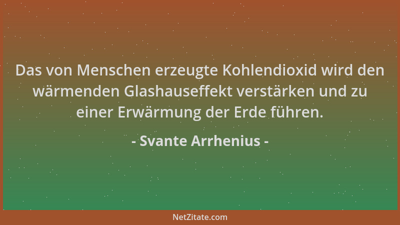 Svante Arrhenius - Das von Menschen erzeugte Kohlendioxid wird den wärmenden Glashauseffekt verstärken und zu einer Erwärmu...