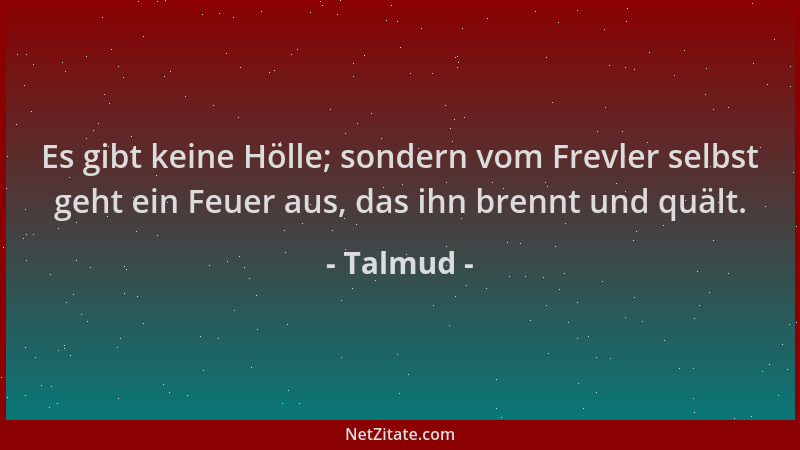 Talmud - Es gibt keine Hölle; sondern vom Frevler selbst geht ein Feuer aus, das ihn brennt und quält....