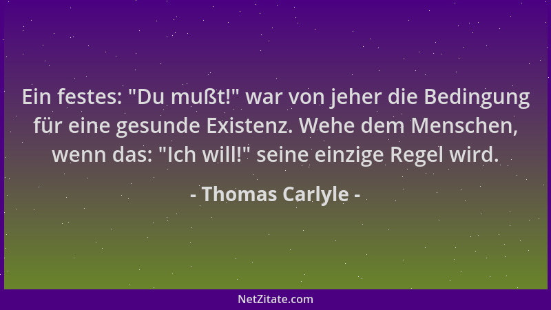 Thomas Carlyle - Ein festes:  "Du mußt! " war von jeher die Bedingung für eine gesunde Existenz. Wehe dem Menschen, wenn das:...