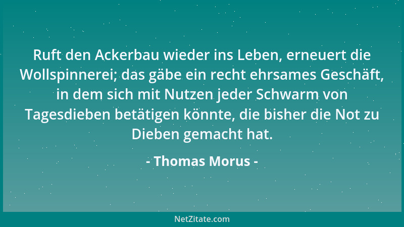 Thomas Morus - Ruft den Ackerbau wieder ins Leben, erneuert die Wollspinnerei; das gäbe ein recht ehrsames Geschäft, in dem...