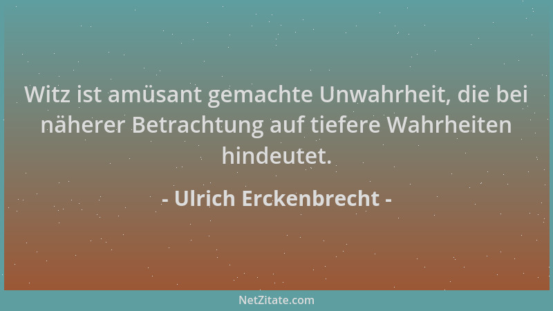 Ulrich Erckenbrecht - Witz ist amüsant gemachte Unwahrheit, die bei näherer Betrachtung auf tiefere Wahrheiten hindeutet....