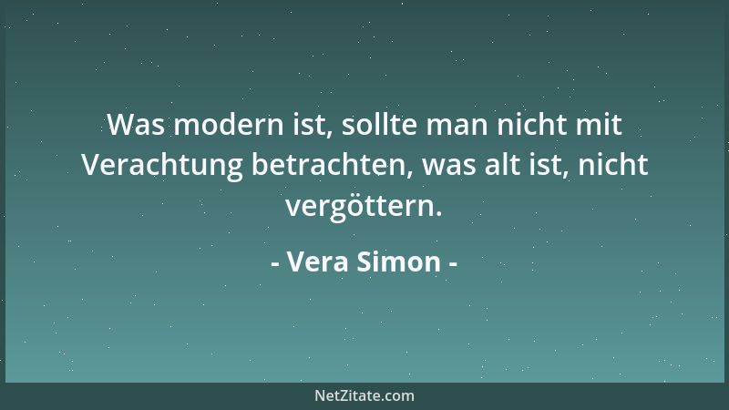 Vera Simon - Was modern ist, sollte man nicht mit Verachtung betrachten, was alt ist, nicht vergöttern....