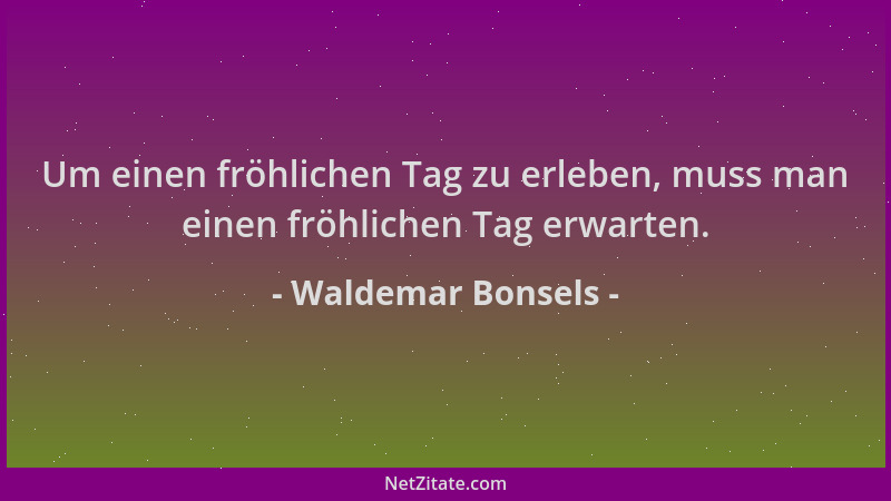 Waldemar Bonsels - Um einen fröhlichen Tag zu erleben, muss man einen fröhlichen Tag erwarten....