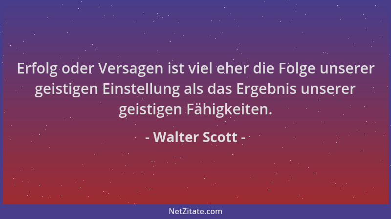 Walter Scott - Erfolg oder Versagen ist viel eher die Folge unserer geistigen Einstellung als das Ergebnis unserer geistige...