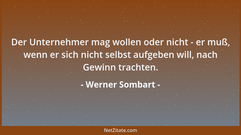 Werner Sombart - Der Unternehmer mag wollen oder nicht - er muß, wenn er sich nicht selbst aufgeben will, nach Gewinn trach...