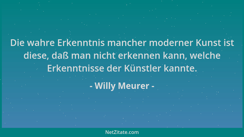 Willy Meurer - Die wahre Erkenntnis mancher moderner Kunst ist diese, daß man nicht erkennen kann, welche Erkenntnisse der...