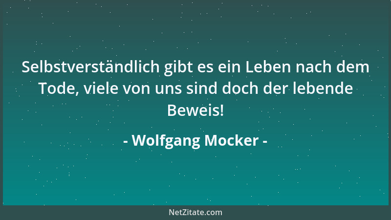 Wolfgang Mocker - Selbstverständlich gibt es ein Leben nach dem Tode, viele von uns sind doch der lebende Beweis!...