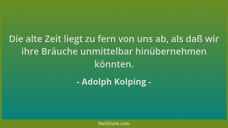 Adolph Kolping - Die alte Zeit liegt zu fern von uns ab, als daß wir ihre Bräuche unmittelbar hinübernehmen könnten....