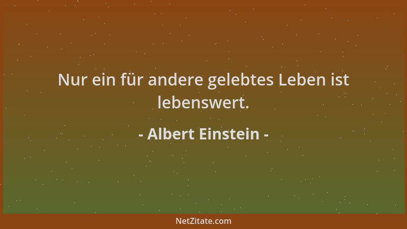 Albert Einstein - Nur ein für andere gelebtes Leben ist lebenswert....