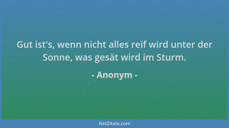 Anonym - Gut ist 's, wenn nicht alles reif wird unter der Sonne, was gesät wird im Sturm....